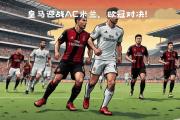开云体育下载-无比激烈！AC米兰将迎战皇家马德里的简单介绍