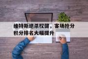 开云体育登录-关于维特斯绝杀权健，客场抢分积分排名大幅提升的信息